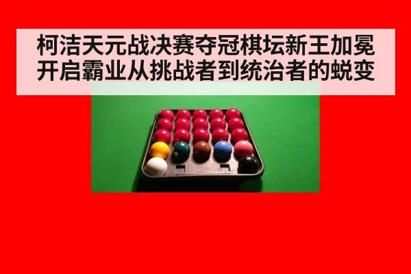 柯洁天元战决赛夺冠棋坛新王加冕开启霸业从挑战者到统治者的蜕变