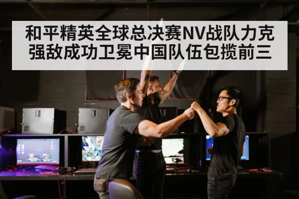 和平精英全球总决赛NV战队力克强敌成功卫冕中国队伍包揽前三