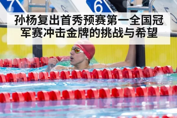 孙杨复出首秀预赛第一全国冠军赛冲击金牌的挑战与希望