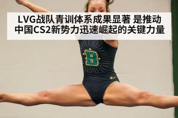 LVG战队青训体系成果显著 是推动中国CS2新势力迅速崛起的关键力量