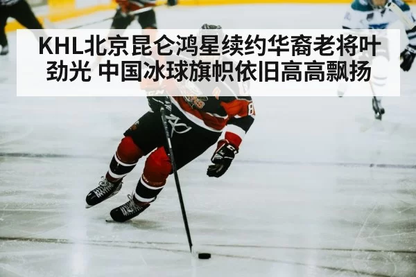 KHL北京昆仑鸿星续约华裔老将叶劲光 中国冰球旗帜依旧高高飘扬