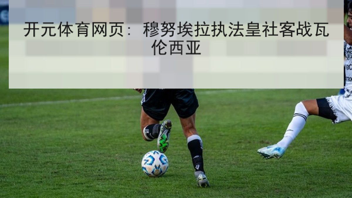 开元体育网页: 穆努埃拉执法皇社客战瓦伦西亚 开元体育网页: 穆努埃拉执法皇社客战瓦伦西亚