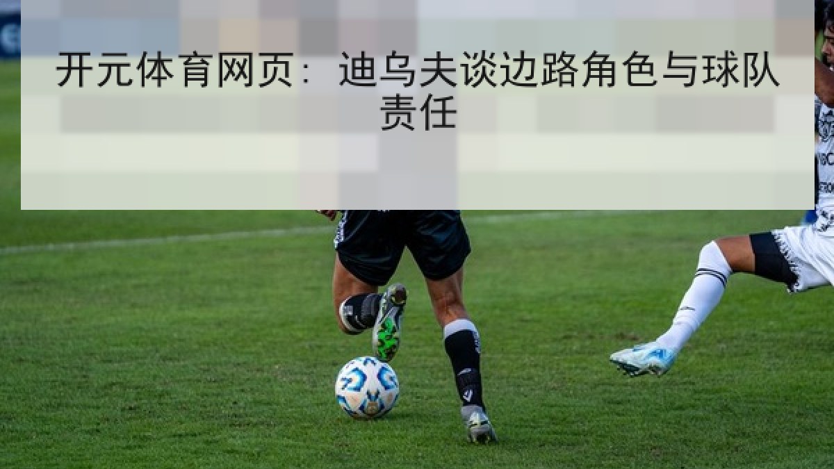 开元体育网页: 迪乌夫谈边路角色与球队责任