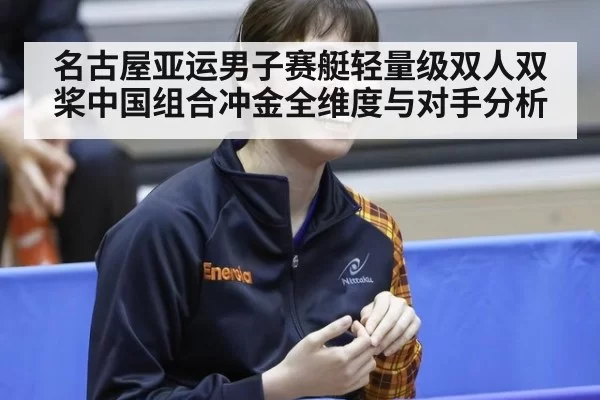 名古屋亚运男子赛艇轻量级双人双桨中国组合冲金全维度与对手分析